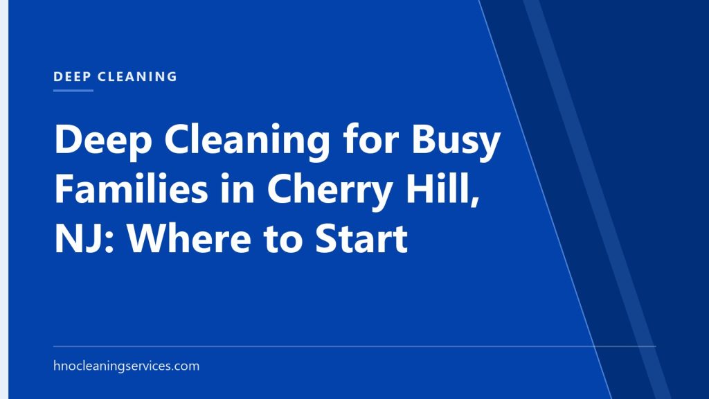 HNO Cleaning Services — Deep Cleaning for Busy Families in Cherry Hill, NJ: Where to Start